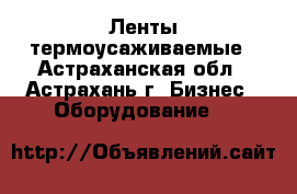 Ленты термоусаживаемые - Астраханская обл., Астрахань г. Бизнес » Оборудование   